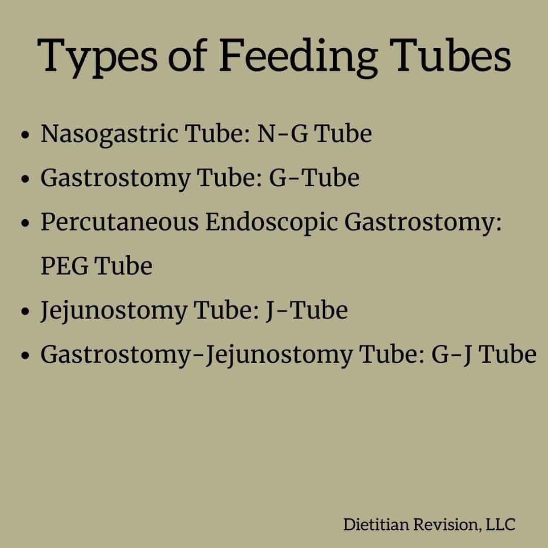 List of types of feeding tubes: 1- Nasogastric tube or N-G tube, 2- Gastrostomy Tube or G-tube, 3- Percutaneous endoscopic gastrostomy or PEG tube, 4- Jejunostomy tube or J-tube, Gastrostomy-Jejunostomy tube or G-J tube
